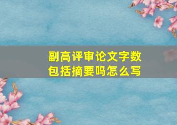 副高评审论文字数包括摘要吗怎么写