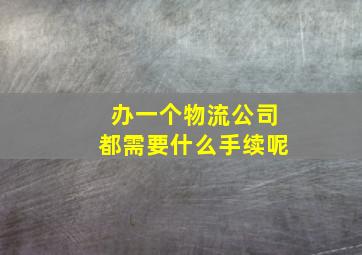 办一个物流公司都需要什么手续呢