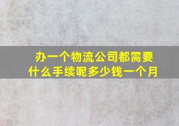 办一个物流公司都需要什么手续呢多少钱一个月