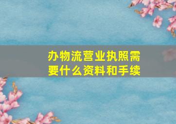 办物流营业执照需要什么资料和手续