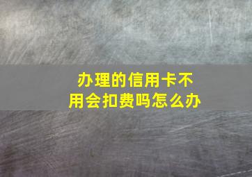 办理的信用卡不用会扣费吗怎么办