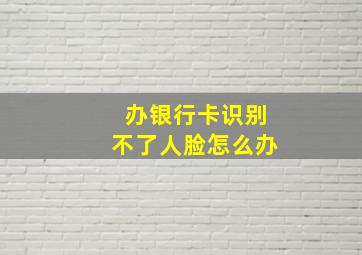 办银行卡识别不了人脸怎么办