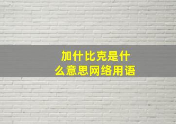 加什比克是什么意思网络用语