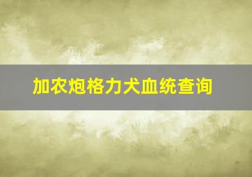 加农炮格力犬血统查询