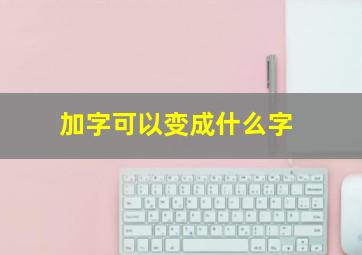 加字可以变成什么字