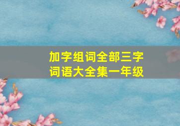 加字组词全部三字词语大全集一年级