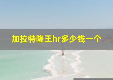 加拉特隆王hr多少钱一个