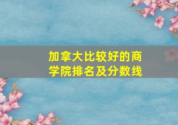 加拿大比较好的商学院排名及分数线