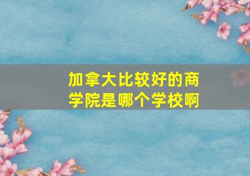 加拿大比较好的商学院是哪个学校啊