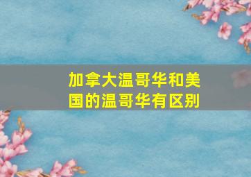 加拿大温哥华和美国的温哥华有区别