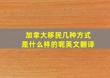 加拿大移民几种方式是什么样的呢英文翻译