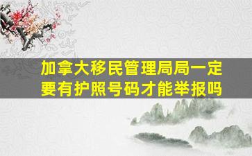 加拿大移民管理局局一定要有护照号码才能举报吗