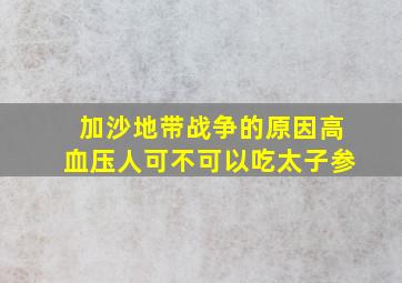 加沙地带战争的原因高血压人可不可以吃太子参