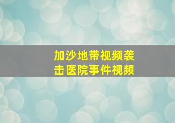 加沙地带视频袭击医院事件视频