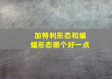 加特利形态和蝙蝠形态哪个好一点