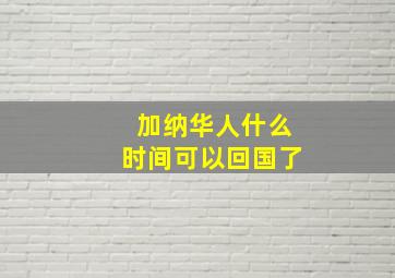 加纳华人什么时间可以回国了