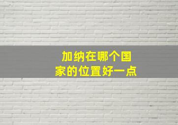 加纳在哪个国家的位置好一点