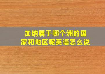 加纳属于哪个洲的国家和地区呢英语怎么说