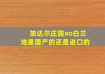 加达尔庄园xo白兰地是国产的还是进口的