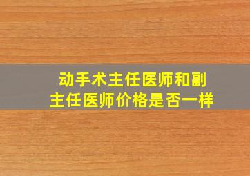 动手术主任医师和副主任医师价格是否一样