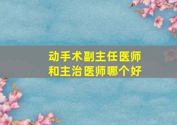 动手术副主任医师和主治医师哪个好