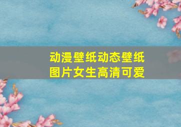 动漫壁纸动态壁纸图片女生高清可爱