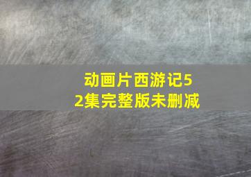 动画片西游记52集完整版未删减