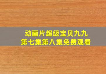 动画片超级宝贝九九第七集第八集免费观看