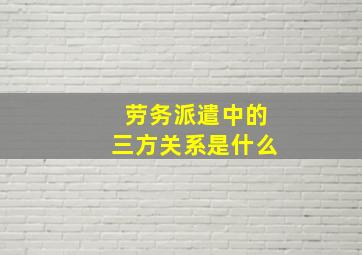 劳务派遣中的三方关系是什么