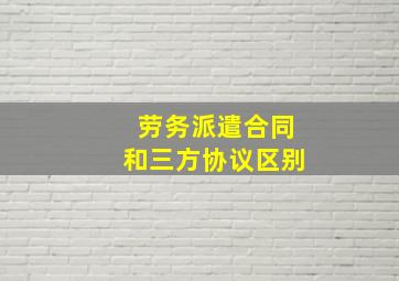 劳务派遣合同和三方协议区别