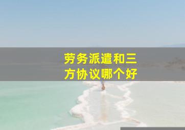 劳务派遣和三方协议哪个好