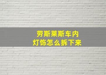 劳斯莱斯车内灯饰怎么拆下来