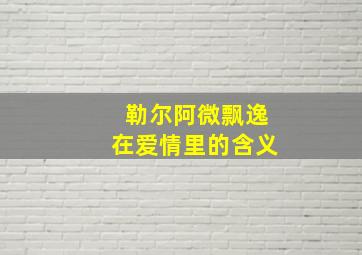 勒尔阿微飘逸在爱情里的含义