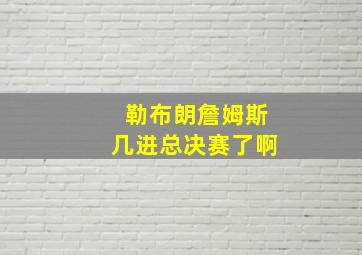 勒布朗詹姆斯几进总决赛了啊