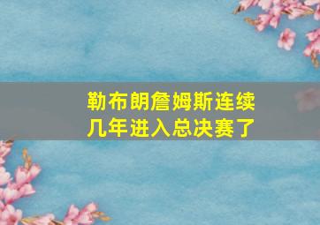 勒布朗詹姆斯连续几年进入总决赛了