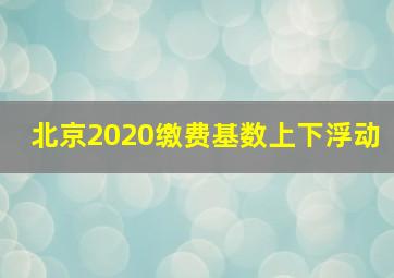 北京2020缴费基数上下浮动