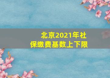 北京2021年社保缴费基数上下限