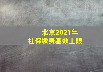 北京2021年社保缴费基数上限