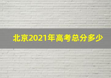 北京2021年高考总分多少