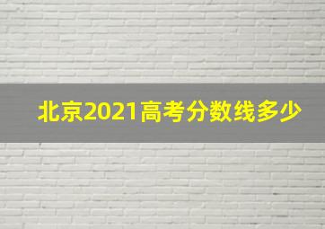 北京2021高考分数线多少