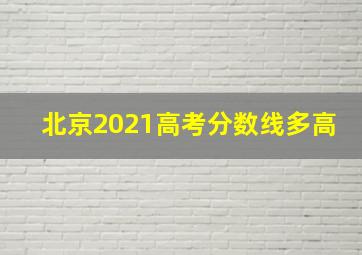 北京2021高考分数线多高