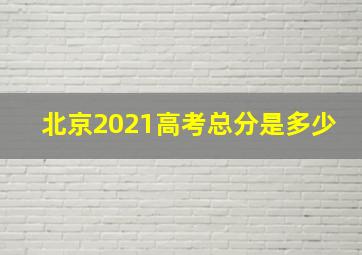 北京2021高考总分是多少