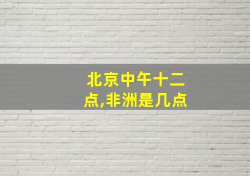 北京中午十二点,非洲是几点