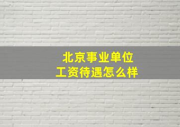 北京事业单位工资待遇怎么样