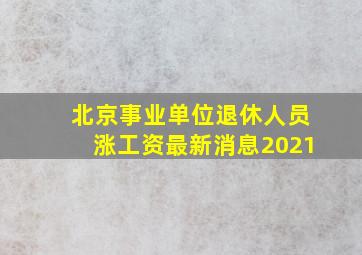 北京事业单位退休人员涨工资最新消息2021