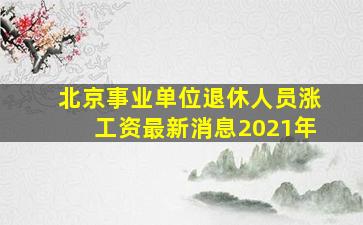 北京事业单位退休人员涨工资最新消息2021年