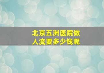 北京五洲医院做人流要多少钱呢