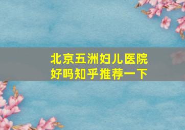 北京五洲妇儿医院好吗知乎推荐一下