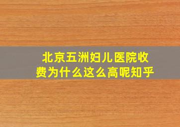 北京五洲妇儿医院收费为什么这么高呢知乎