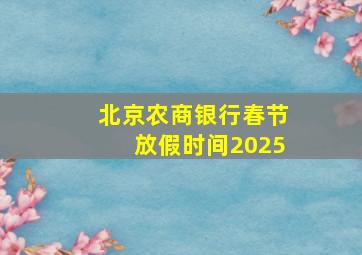 北京农商银行春节放假时间2025